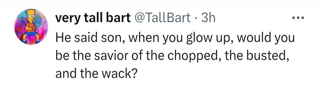 very tall bart @TallBart · 3h He said son, when you glow up, would you be the savior of the chopped, the busted, and the wack?