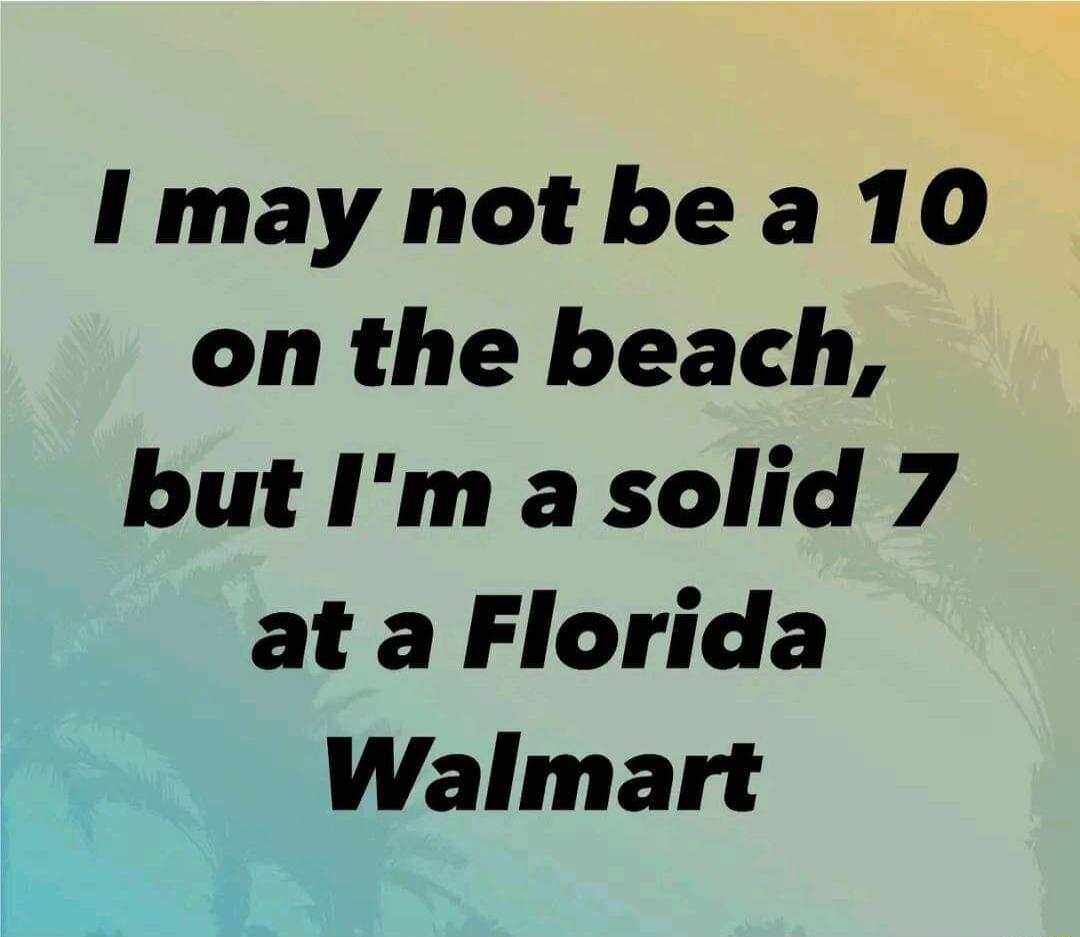 I may not bea 10 on the beach but Im a solid 7 at a Florida Walmart