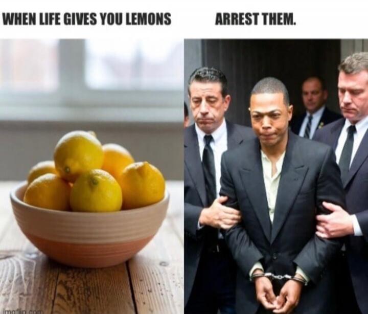 WHEN LIFE GIVES YOU LEMONS
ARREST THEM.