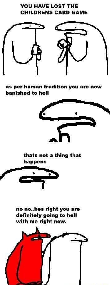 YOU HAVE LOST THE CHILDRENS CARD GAME as per human tradition you are now banished to hell thats not a thing that happens no nohes right you are definitely going to hell with me right now