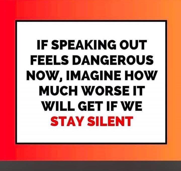IF SPEAKING OUT FEELS DANGEROUS NOW, IMAGINE HOW MUCH WORSE IT WILL GET IF WE STAY SILENT