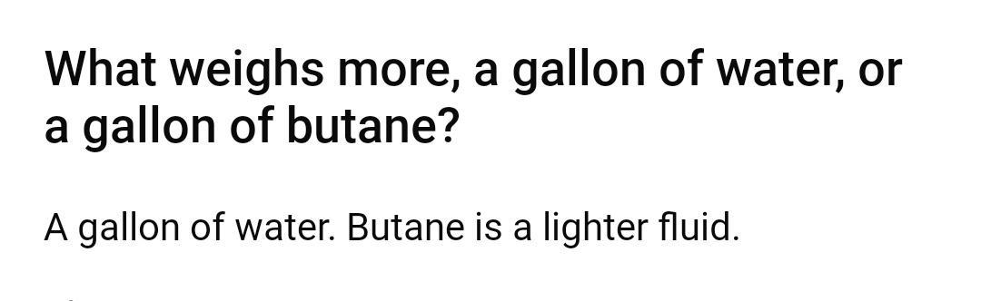 What weighs more a gallon of water or a gallon of butane A gallon of water Butane is a lighter fluid