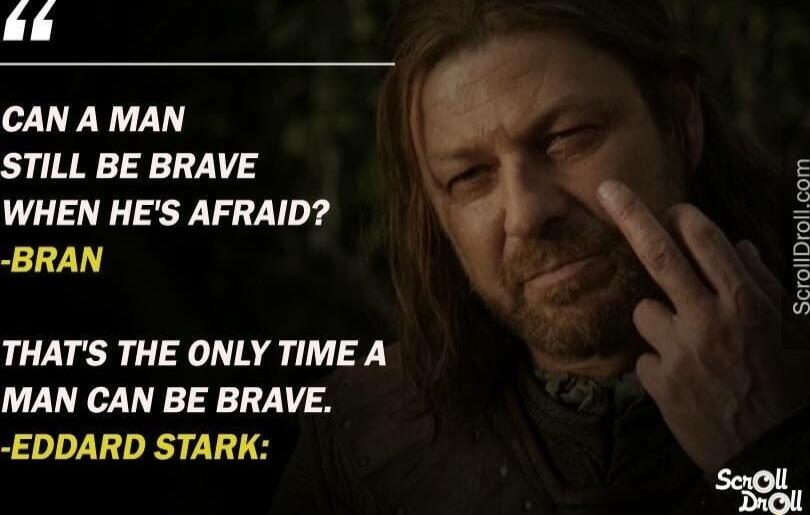 ol A CAN A MAN STILL BE BRAVE WHEN HES AFRAID BRAN THATS THE ONLY TIME A MAN CAN BE BRAVE EDDARD STARK i i F i