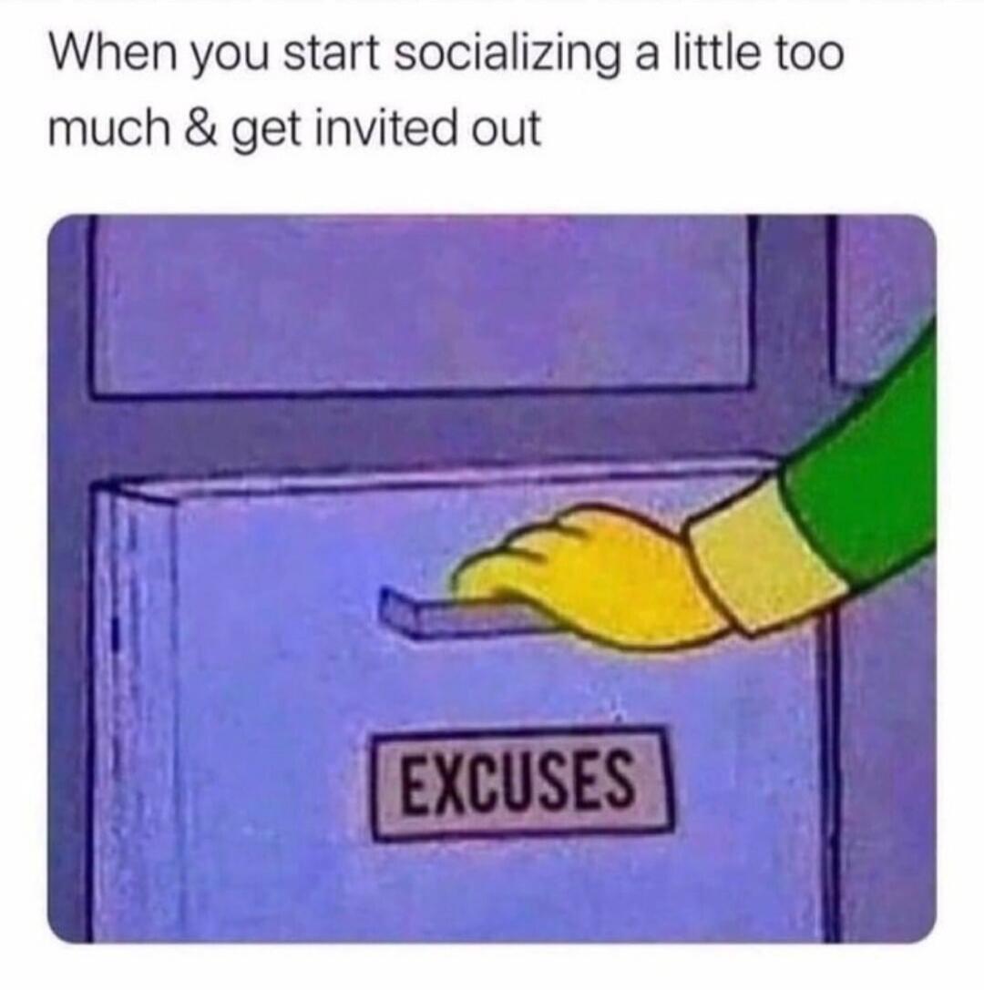 When you start socializing a little too much & get invited out EXCUSES