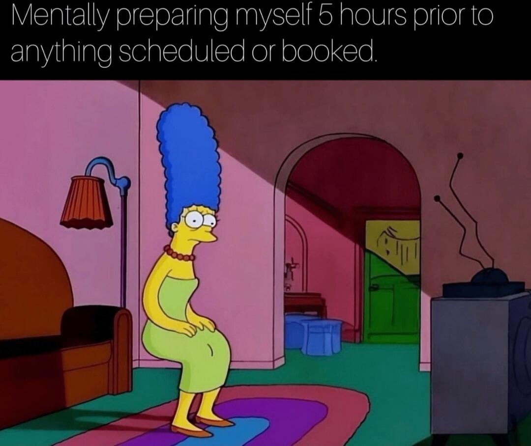 Mentally preparing myself 5 hours prior to anything scheduled or booked.