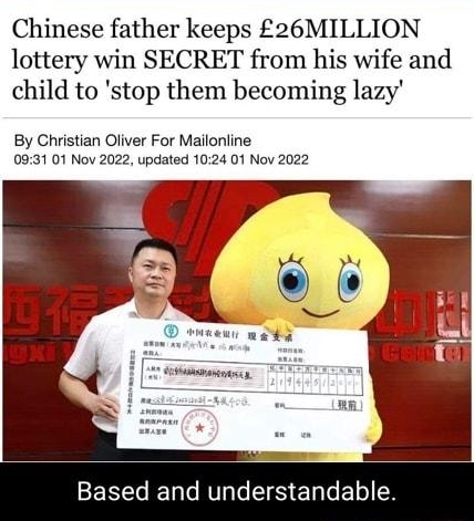 E MORE STORIES Chinese father keeps 26 MILLION lottery win SECRET from his wife and child to stop them becoming lazy By Christian Oliver For Mailonline 093101 Nov 2022 updated 1024 01 Nov 2022 Based and understandable