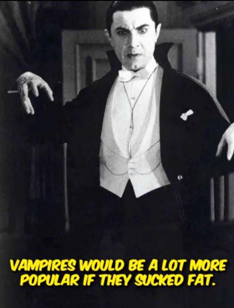 VAMPIRES WOULD BE A LOT MORE POPULAR IF THEY SUCKED FAT.