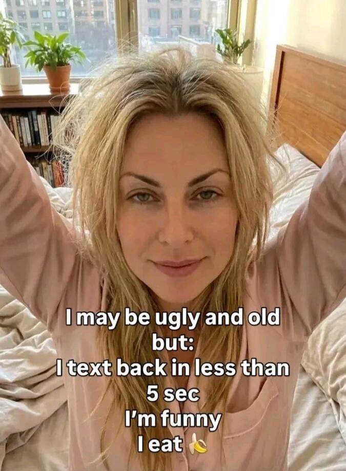 I may be ugly and old but: I text back in less than 5 sec I'm funny I eat 🍌