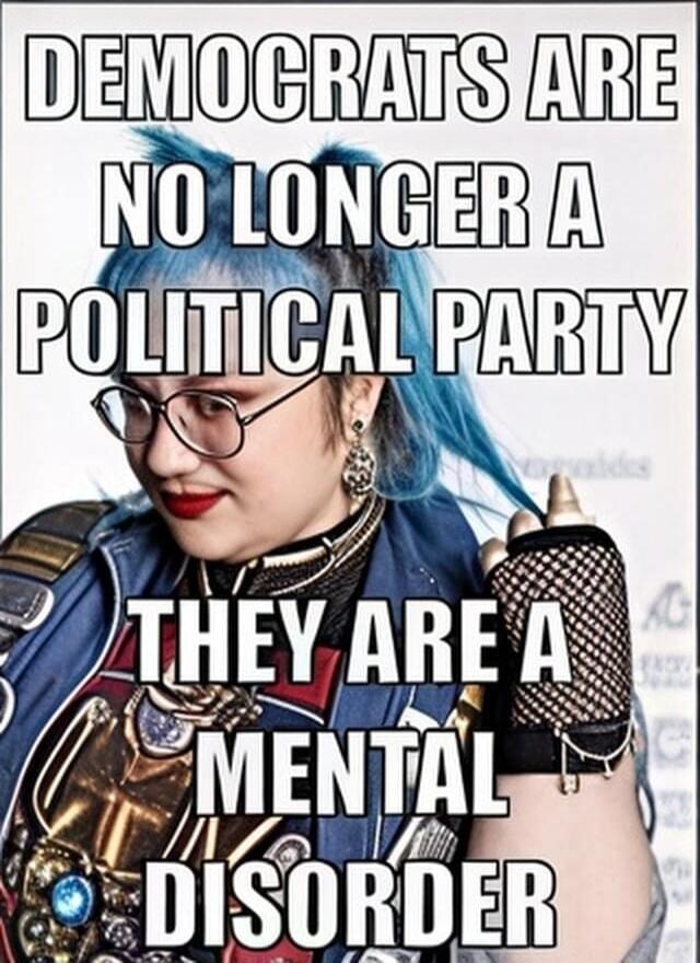 DEMOCRATS ARE NO LONGER A POLITICAL PARTY THEY ARE A MENTAL DISORDER