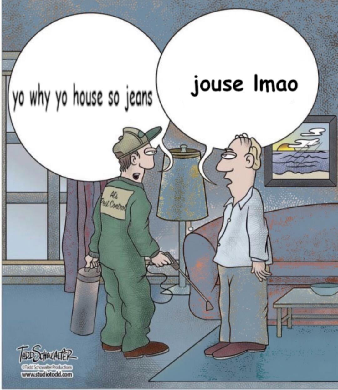 yo why yo house so jeans
jouse lmao