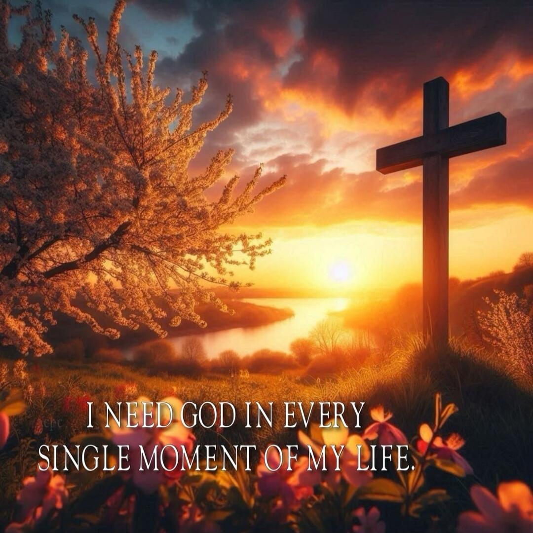 I NEED GOD IN EVERY SINGLE MOMENT OF MY LIFE.