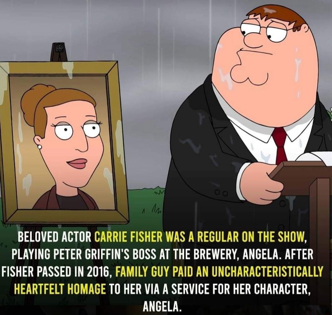BELOVED ACTOR CARRIE FISHER WAS A REGULAR ON THE SHOW, PLAYING PETER GRIFFIN'S BOSS AT THE BREWERY, ANGELA. AFTER FISHER PASSED IN 2016, FAMILY GUY PAID AN UNCHARACTERISTICALLY HEARTFELT HOMAGE TO HER VIA A SERVICE FOR HER CHARACTER, ANGELA.