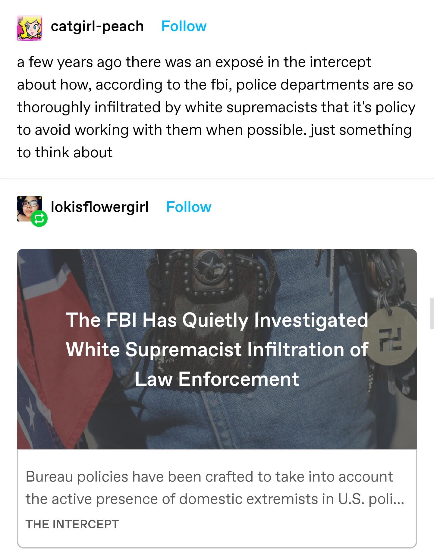 37 catgirl peach a few years ago there was an expos in the intercept about how according to the fbi police departments are so thoroughly infiltrated by white supremacists that its policy to avoid working with them when possible just something to think about lokisflowergirl The FBI Has Quietly Investigated White Supremacist Infiltration of Law Enforcement Bureau policies have been crafted to take i