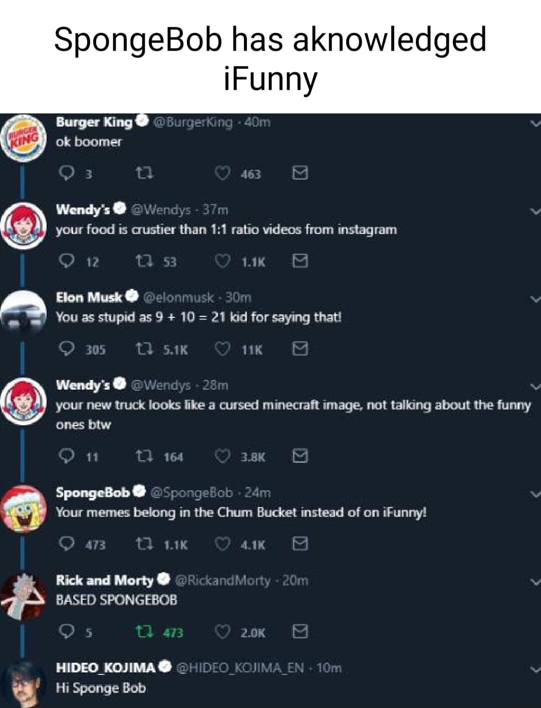 SpongeBob has aknowledged iFunny Wendys your food is rustier than 11 atio videos from instagram Elon Musk Youas stupid as 9 10 21 kid for saying thati Wendys Your new truck looks ke 3 cursed minecraft image not talking about the funny ones btw pa Y Rick and Morty BASED SPONGEBOB HIDEO_KOJIMA i sponge Bob