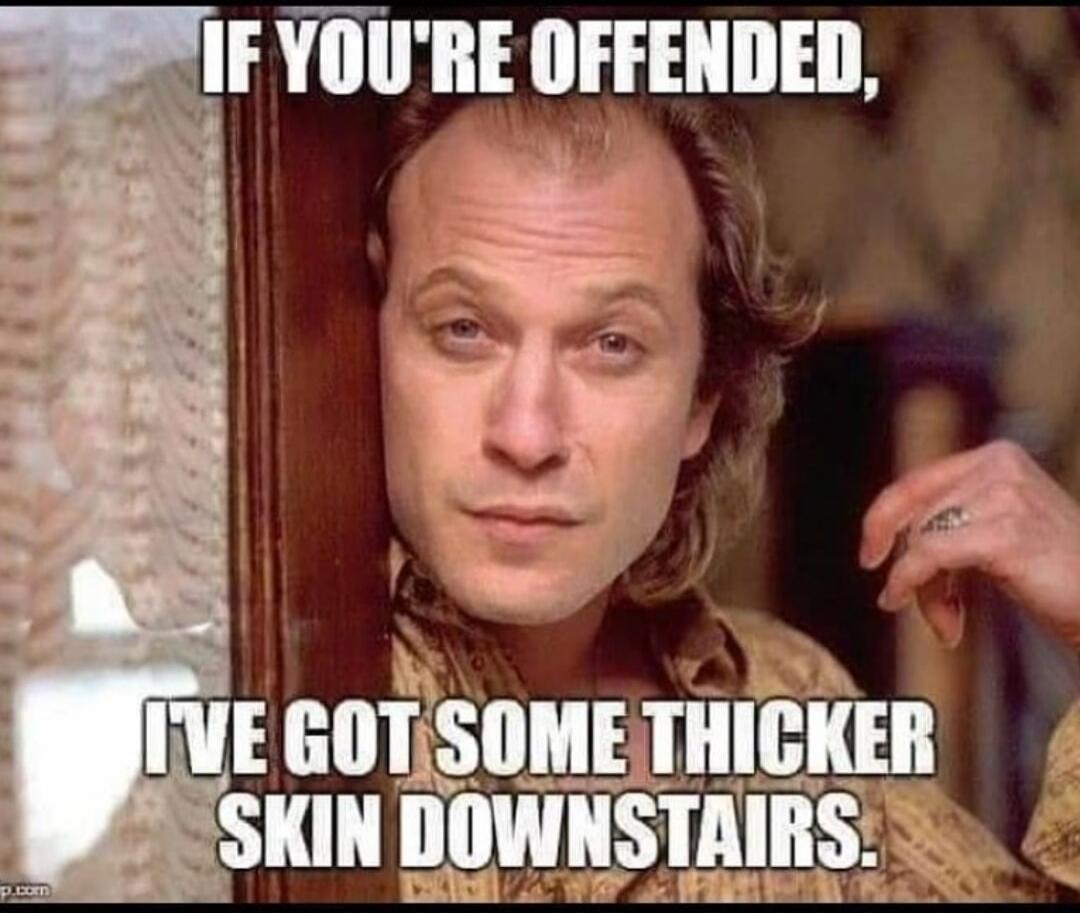 IF YOU'RE OFFENDED, I'VE GOT SOME THICKER SKIN DOWNSTAIRS.