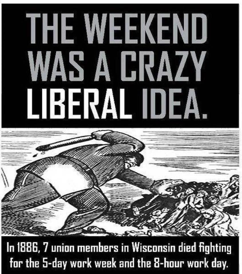 THE WEEKEND WAS A CRAZY LIBERAL IDEA 7 union members in Wisconsin died fighting for the 5 day work week and the 8 hour work day