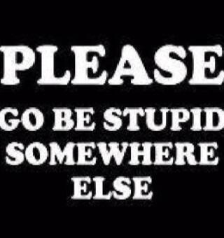 PLEASE GO BE STUPID SOMEWHERE ELSE
