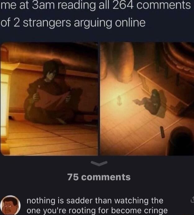 me at 3am reading all 264 comments of 2 strangers arguing online e 75 comments nothing is sadder than watching the one youre rooting for become cringe