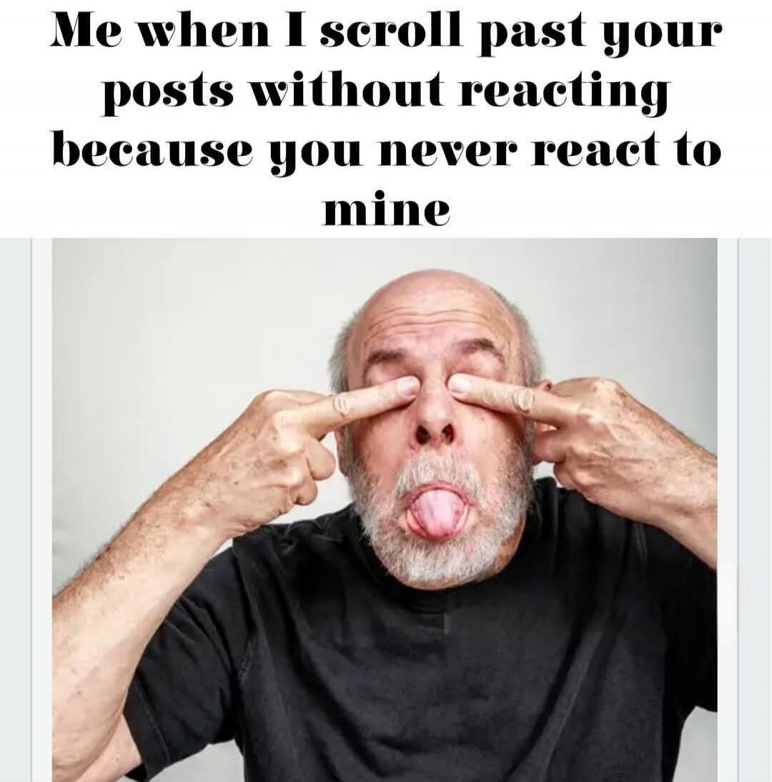 Me when I scroll past your posts without reacting because you never react to mine