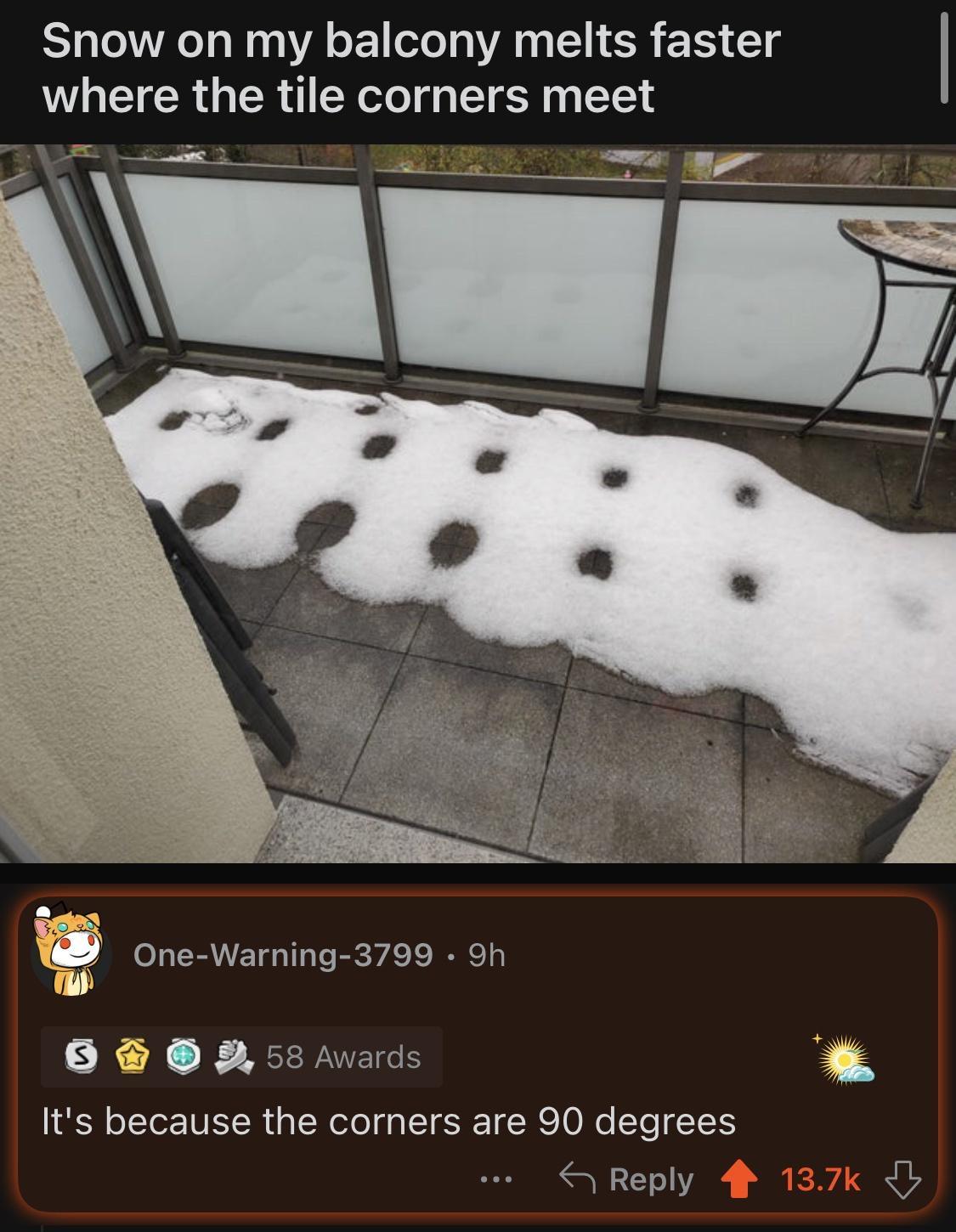 Snow on my balcony melts faster where the tile corners meet One Warning 3799 9h B 58 vards Its because the corners are 90 degrees Reply