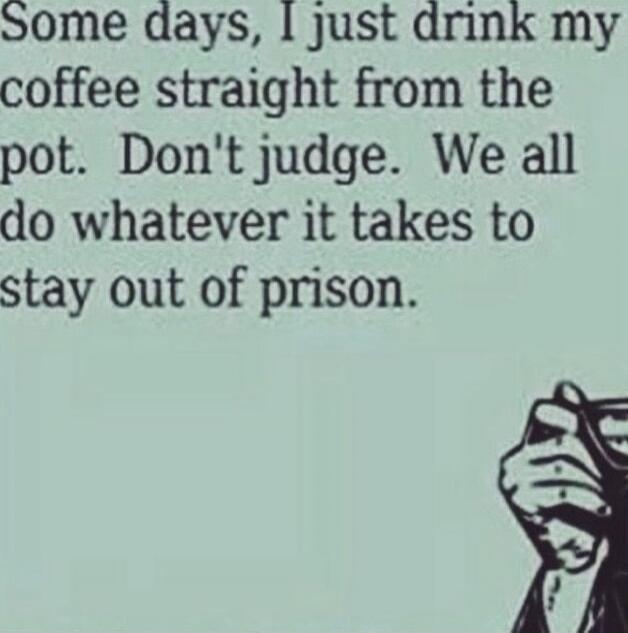 Some days, I just drink my coffee straight from the pot. Don't judge. We all do whatever it takes to stay out of prison.