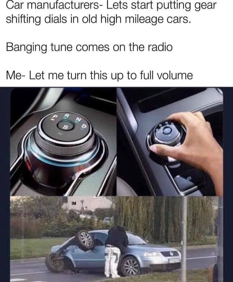 ar manuracturers Lets start putting gear shifting dials in old high mileage cars Banging tune comes on the radio Me Let me turn this up to full volume