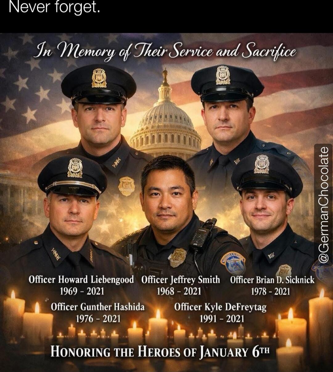 Never forget. In Memory of Their Service and Sacrifice Officer Howard Liebengood 1969 - 2021 Officer Jeffrey Smith 1968 - 2021 Officer Brian D. Sicknick 1978 - 2021 Officer Gunther Hashida 1976 - 2021 Officer Kyle DeFreytag 1991 - 2021 Honoring the Heroes of January 6th