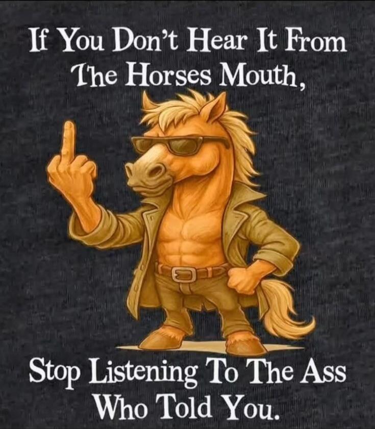 If You Don't Hear It From The Horse's Mouth, Stop Listening To The Ass Who Told You.
