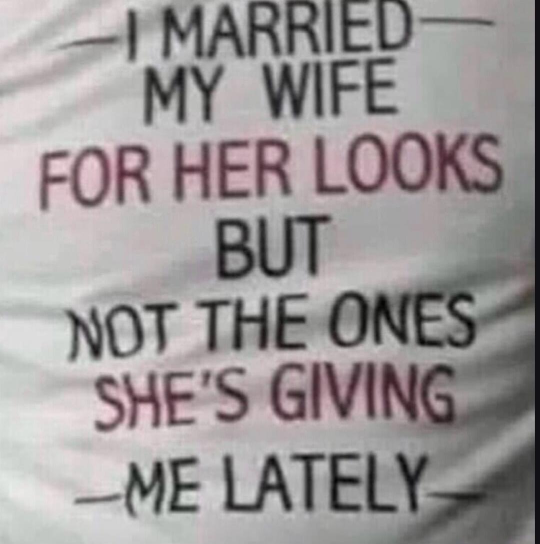 I married my wife for her looks but not the ones she's giving me lately.