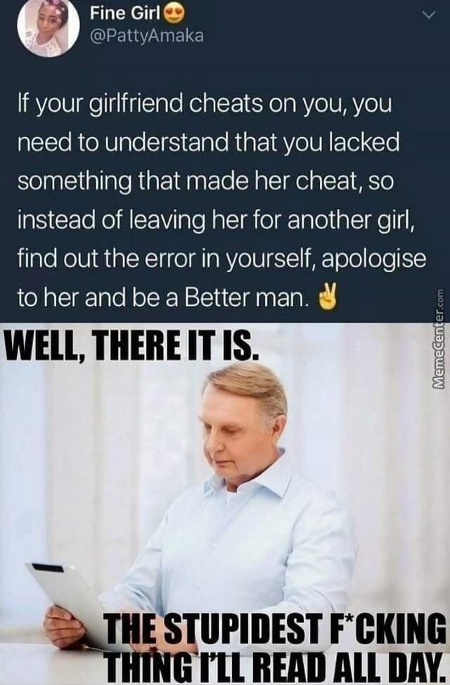Fine Girl IEEIZ Y ELE If your girlfriend cheats on you you need to understand that you lacked something that made her cheat so instead of leaving her for another girl find out the error in yourself apologise to her and be a Better man WELL THEREITIS