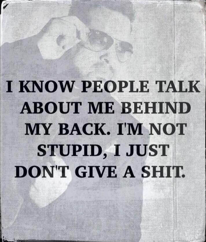 I KNOW PEOPLE TALK ABOUT ME BEHIND MY BACK. I'M NOT STUPID, I JUST DON'T GIVE A SHIT.