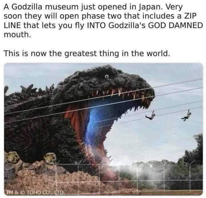 A Godzilla museum just opened in Japan Very soon they will open phase two that includes a ZIP LINE that lets you fly INTO Godzillas GOD DAMNED mouth This is now the greatest thing in the world