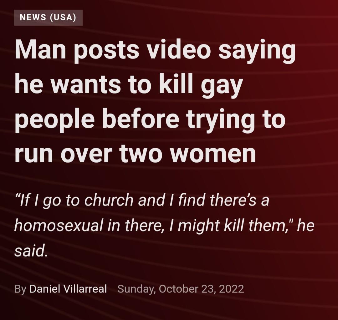 NEWS USA Man posts video saying HERVERCRON I EVG people before trying to T W TT R ANTRNTeT I If I go to church and I find theres a homosexual in there might kill them he said By Daniel Villarreal Sunday October 23 2022