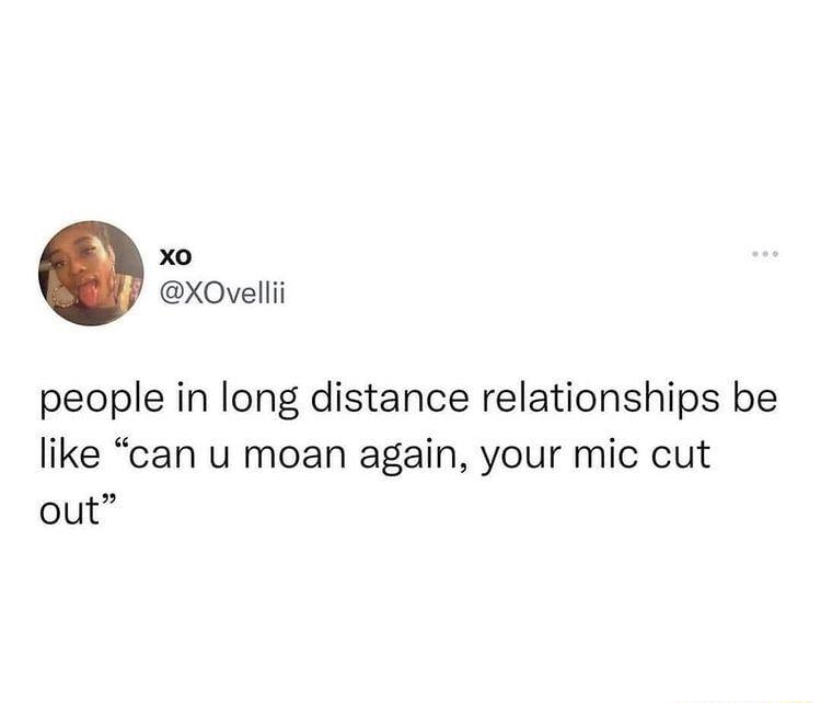 X0 XOvellii people in long distance relationships be like can u moan again your mic cut out