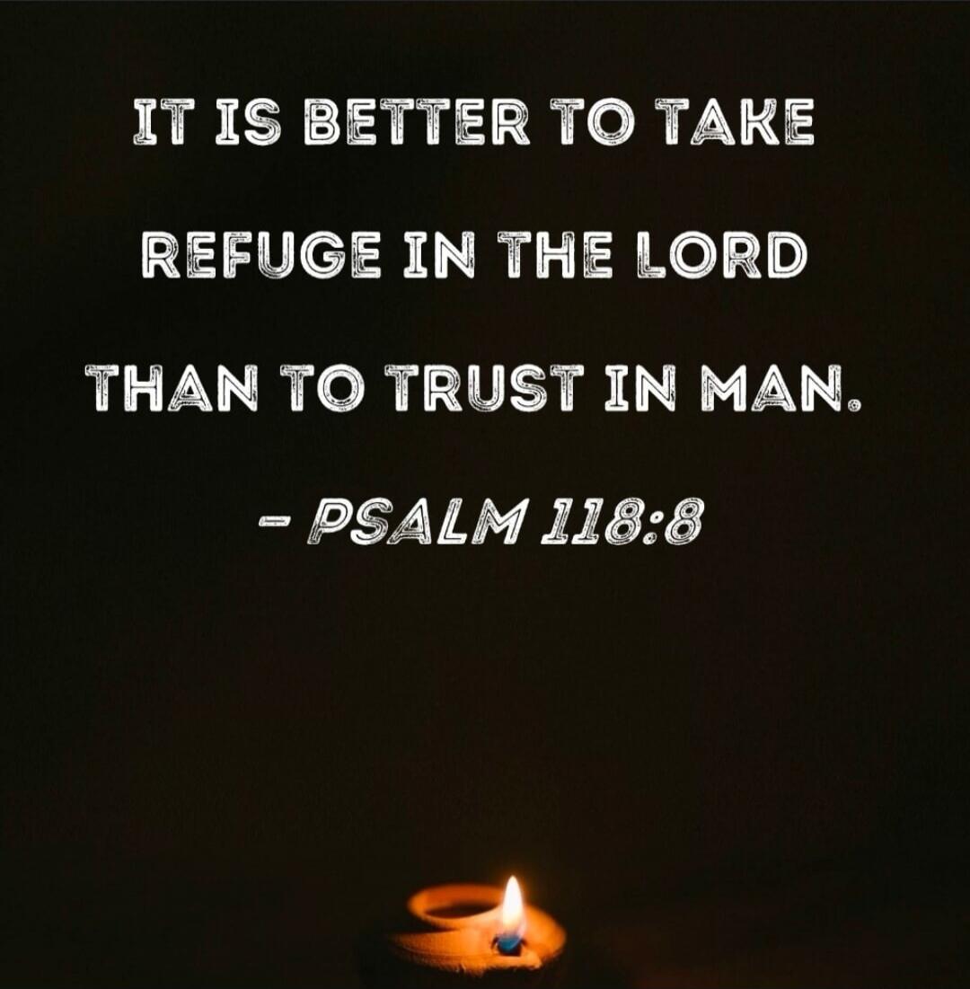 IT IS BETTER TO TAKE REFUGE IN THE LORD THAN TO TRUST IN MAN. - PSALM 118:8