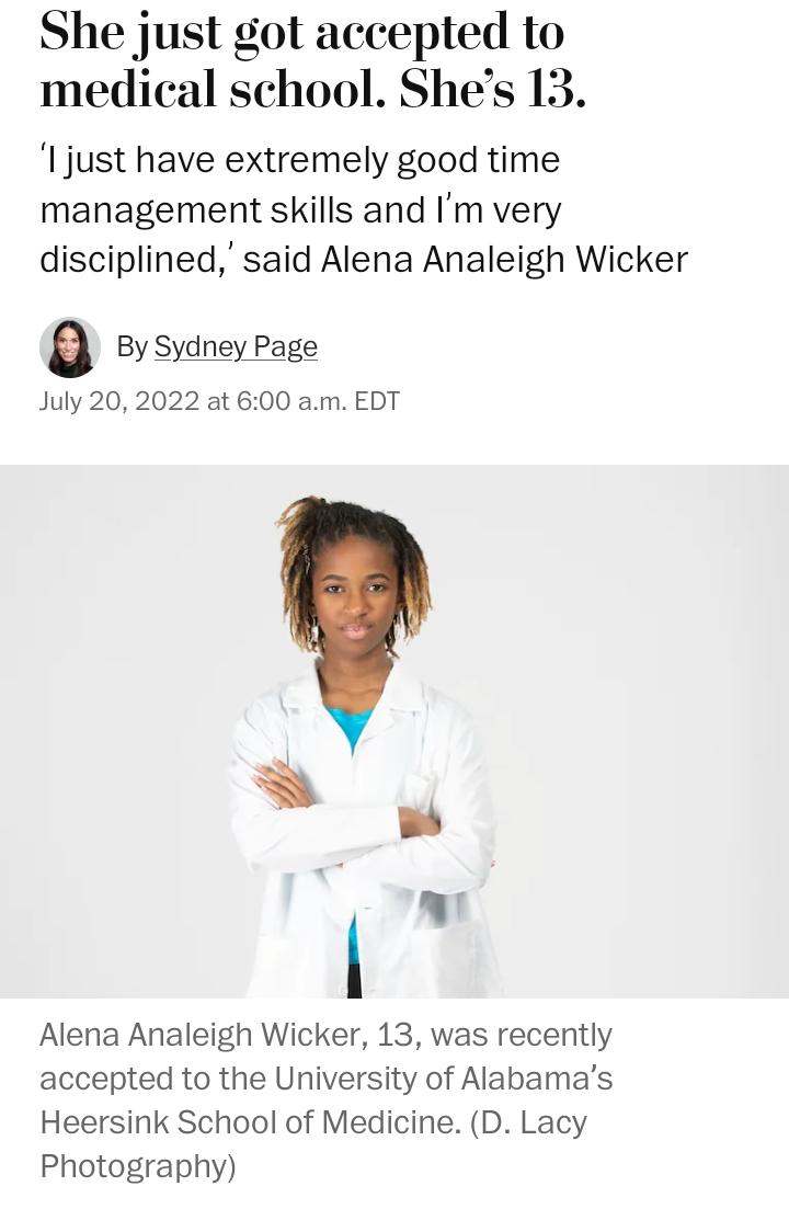 She just got accepted to medical school Shes 13 I just have extremely good time management skills and Im very disciplined said Alena Analeigh Wicker By Sydney Page July 20 2022 at 600 am EDT b il Alena Analeigh Wicker 13 was recently accepted to the University of Alabamas Heersink School of Medicine D Lacy Photography