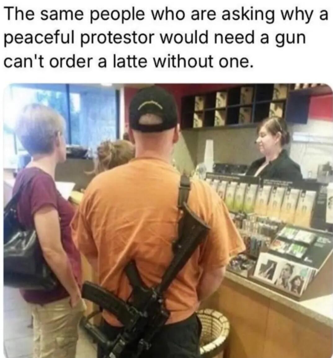 The same people who are asking why a peaceful protestor would need a gun can't order a latte without one.