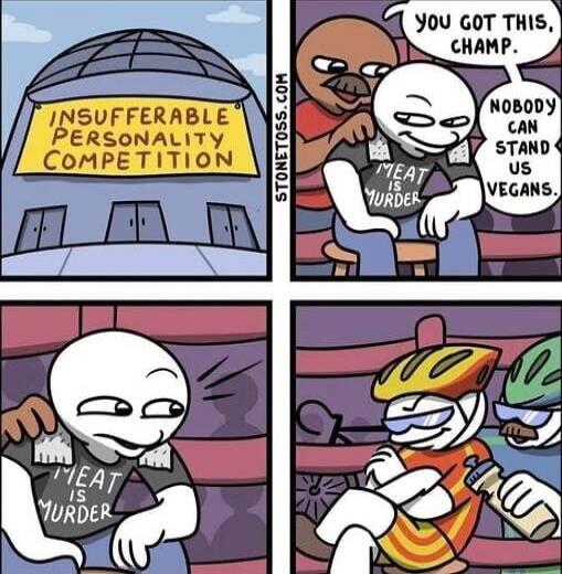 INSUFFERABLE PERSONALITY COMPETITION YOU GOT THIS, CHAMP. NOBODY CAN STAND US VEGANS. MEAT IS MURDER