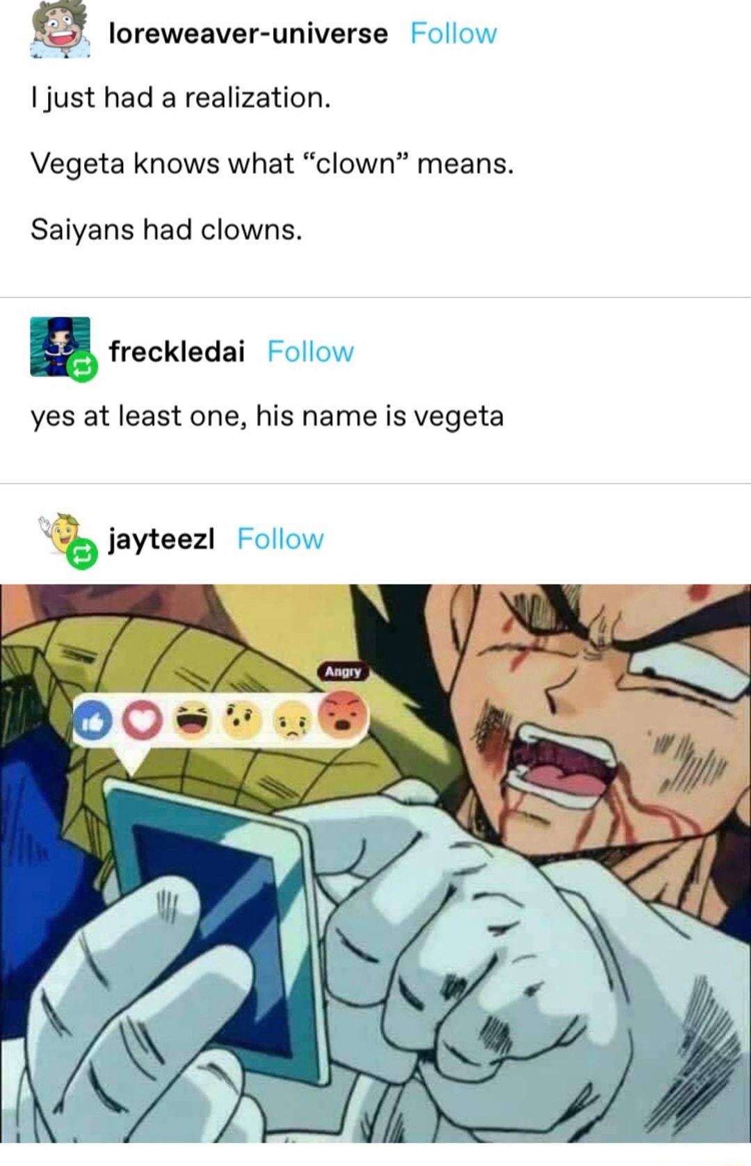 J loreweaver universe just had a realization Vegeta knows what clown means Saiyans had clowns E freckledai yes at least one his name is vegeta o jayteezl