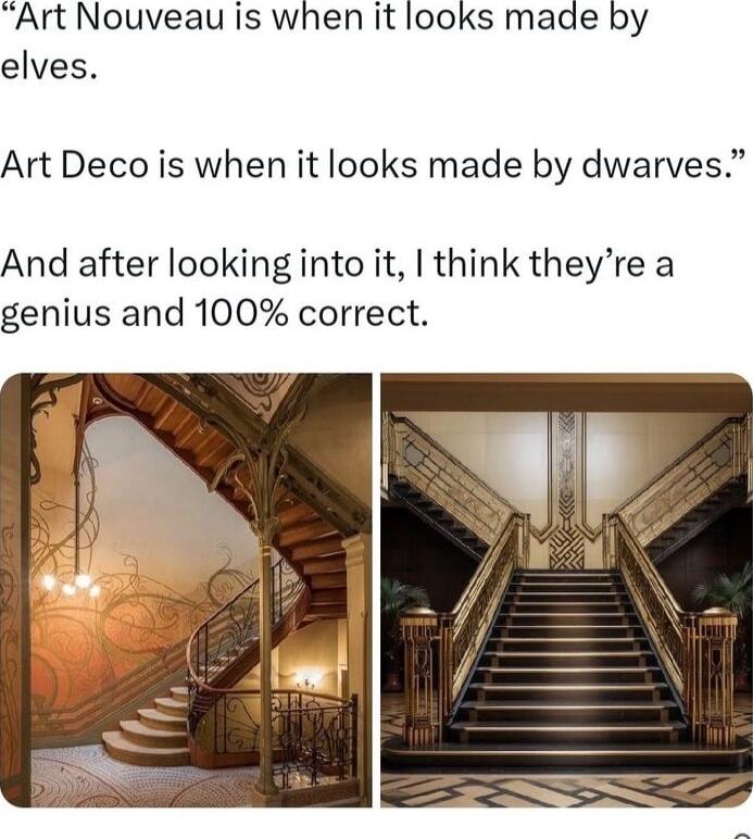 Art Nouveau is when it looks made by elves Art Deco is when it looks made by dwarves And after looking into it think theyre a genius and 100 correct