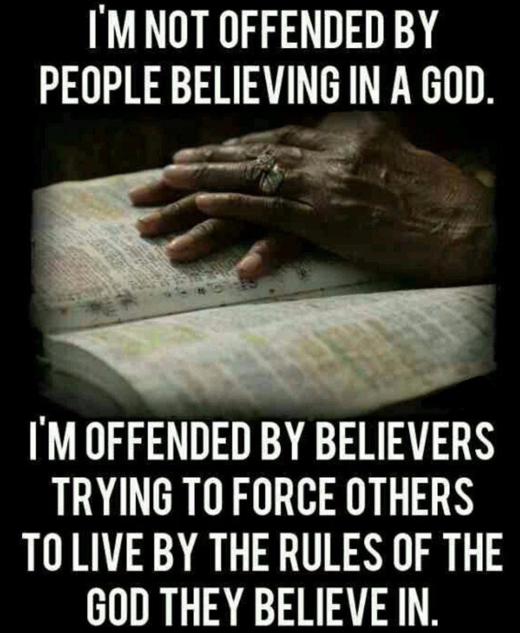 IMNOT OFFENDED BY PEOPLE BELIEVING IN A GOD el t IM OFFENDED BY BELIEVERS TRYING TO FORCE OTHERS TOLIVE BY THE RULES OF THE GOD THEY BELIEVE IN