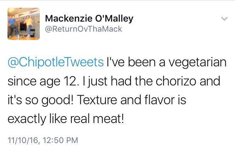 Mackenzie OMalley ReturnOvThaMack ChipotleTweets Ive been a vegetarian since age 12 just had the chorizo and its so good Texture and flavor is exactly like real meat 111016 1250 PM
