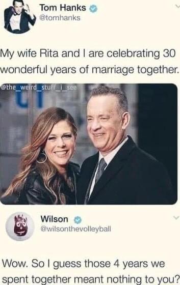 Tom Hanks tormhanks My wife Rita and are celebrating 30 wonderful years of marriage together the_weird_stulll_see fy Wilson wilsonthevolleyball Wow So guess those 4 years we spent together meant nothing to you
