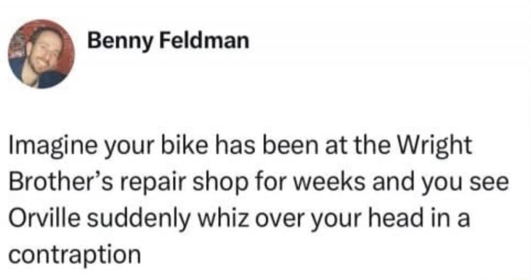 Imagine your bike has been at the Wright Brother's repair shop for weeks and you see Orville suddenly whiz over your head in a contraption