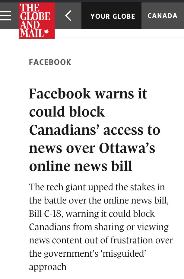 YOUR GLOBE CANADA FACEBOOK Facebook warns it could block Canadians access to news over Ottawas online news bill The tech giant upped the stakes in the battle over the online news bill Bill C 18 warning it could block Canadians from sharing or viewing news content out of frustration over the governments misguided approach