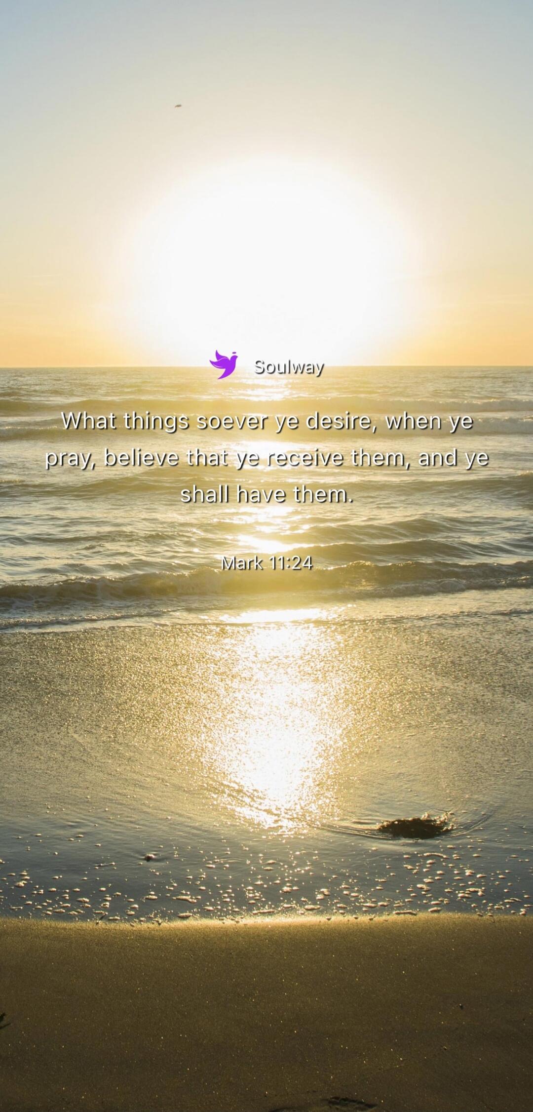 Soulway What things soever ye desire, when ye pray, believe that ye receive them, and ye shall have them. Mark 11:24
