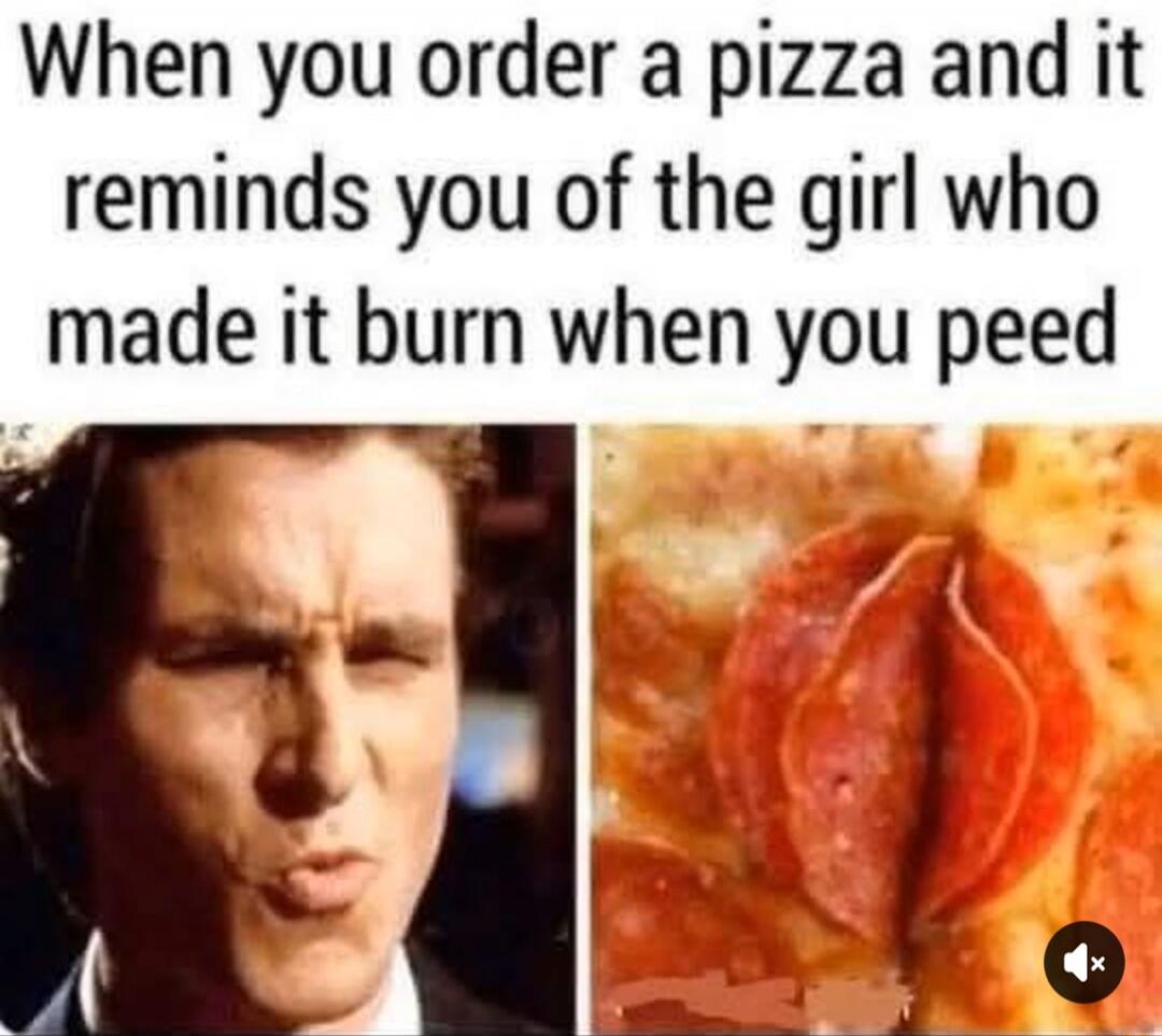 When you order a pizza and it reminds you of the girl who made it burn when you peed