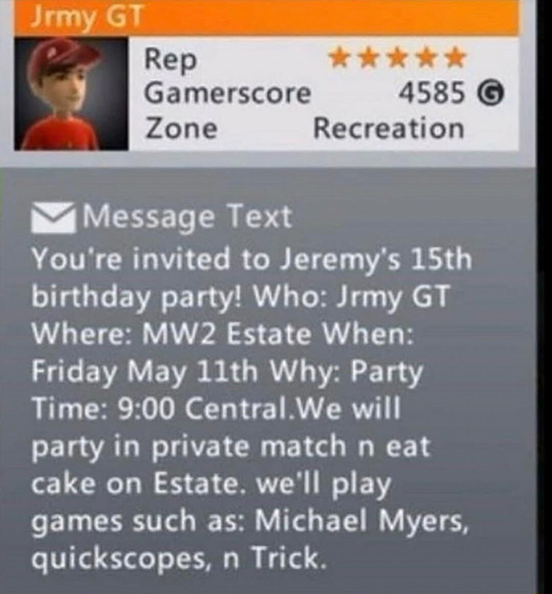 Rep L 3 Gamerscore 4585 Zone Recreation 4 Message Text Youre invited to Jeremys 15th birthday party Who Jrmy GT Where MW2 Estate When L EVAVETR BRO RN F 1430 Time 900 Central We will party in private match n eat cake on Estate well play games such as Michael Myers quickscopes n Trick