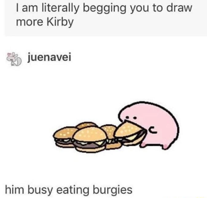 am literally begging you to draw more Kirby juenavei him busy eating burgies
