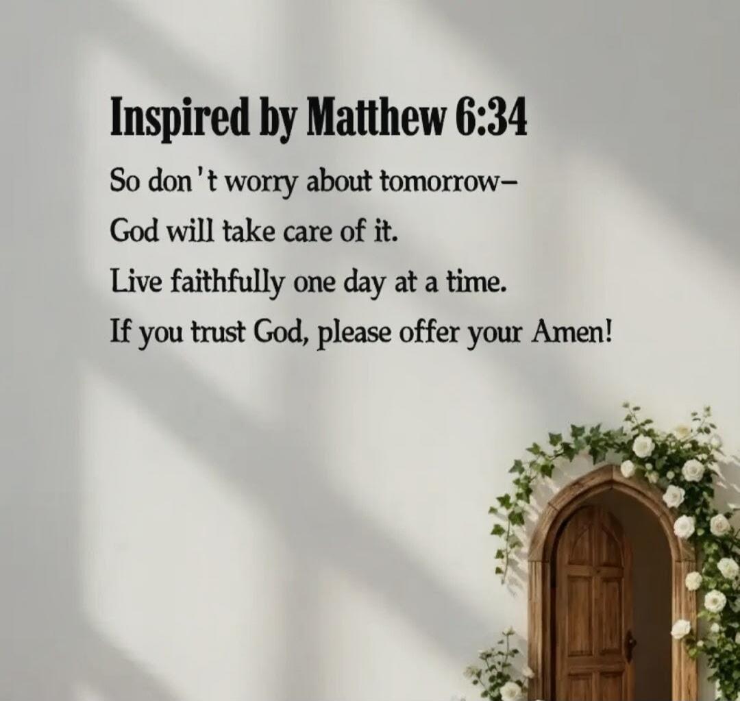 Inspired by Matthew 6:34 So don't worry about tomorrow - God will take care of it. Live faithfully one day at a time. If you trust God, please offer your Amen!